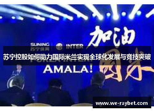 苏宁控股如何助力国际米兰实现全球化发展与竞技突破 苏宁控股如何助力国际米兰实现全球化发展与竞技突破