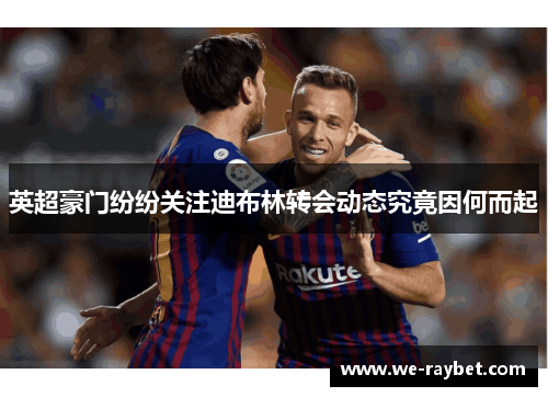 英超豪门纷纷关注迪布林转会动态究竟因何而起 英超豪门纷纷关注迪布林转会动态究竟因何而起