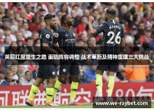 英超红魔重生之路 面临阵容调整 战术革新及精神重建三大挑战 英超红魔重生之路 面临阵容调整 战术革新及精神重建三大挑战