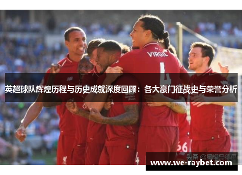 英超球队辉煌历程与历史成就深度回顾:各大豪门征战史与荣誉分析 英超球队辉煌历程与历史成就深度回顾:各大豪门征战史与荣誉分析