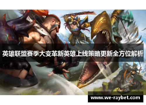 英雄联盟赛季大变革新英雄上线策略更新全方位解析 英雄联盟赛季大变革新英雄上线策略更新全方位解析