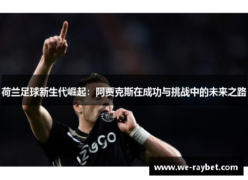 荷兰足球新生代崛起:阿贾克斯在成功与挑战中的未来之路 荷兰足球新生代崛起:阿贾克斯在成功与挑战中的未来之路