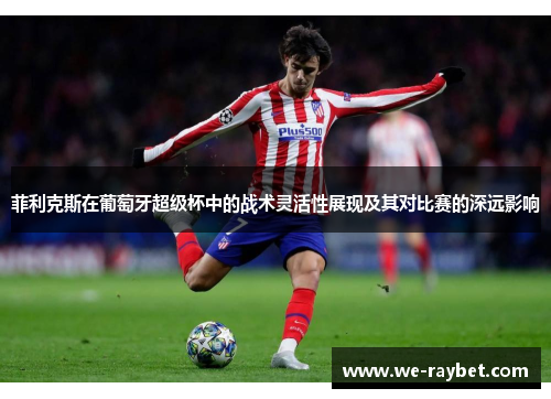 菲利克斯在葡萄牙超级杯中的战术灵活性展现及其对比赛的深远影响 菲利克斯在葡萄牙超级杯中的战术灵活性展现及其对比赛的深远影响