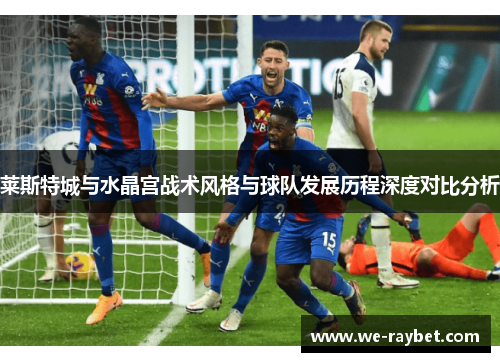 莱斯特城与水晶宫战术风格与球队发展历程深度对比分析 莱斯特城与水晶宫战术风格与球队发展历程深度对比分析