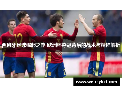 西班牙足球崛起之路 欧洲杯夺冠背后的战术与精神解析 西班牙足球崛起之路 欧洲杯夺冠背后的战术与精神解析