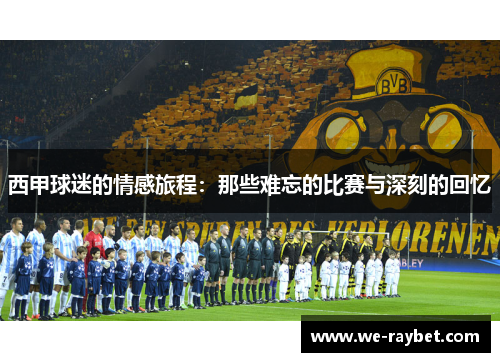 西甲球迷的情感旅程:那些难忘的比赛与深刻的回忆 西甲球迷的情感旅程:那些难忘的比赛与深刻的回忆