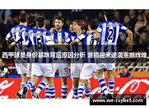 西甲球员身价暴跌背后原因分析 谁将迎来逆袭重振辉煌 西甲球员身价暴跌背后原因分析 谁将迎来逆袭重振辉煌