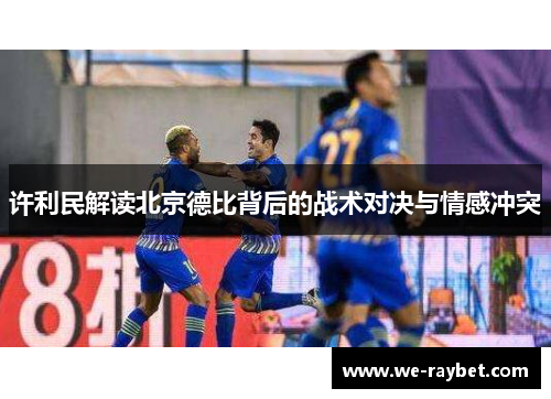 许利民解读北京德比背后的战术对决与情感冲突 许利民解读北京德比背后的战术对决与情感冲突