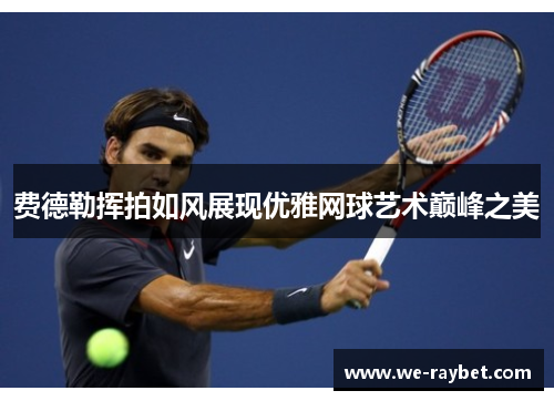 费德勒挥拍如风展现优雅网球艺术巅峰之美 费德勒挥拍如风展现优雅网球艺术巅峰之美