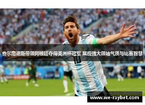 费尔南德斯带领阿根廷夺得美洲杯冠军 展现强大领袖气质与比赛智慧 费尔南德斯带领阿根廷夺得美洲杯冠军 展现强大领袖气质与比赛智慧