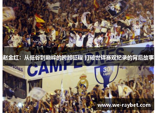 赵金红:从低谷到巅峰的跨越征程 打破世锦赛双纪录的背后故事 赵金红:从低谷到巅峰的跨越征程 打破世锦赛双纪录的背后故事