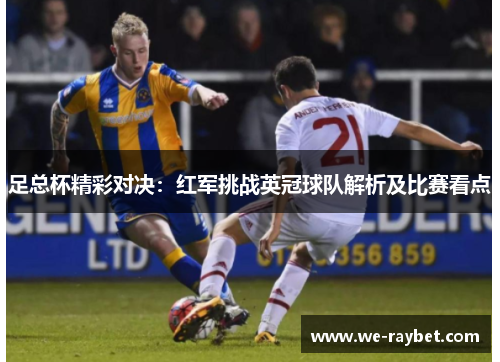 足总杯精彩对决:红军挑战英冠球队解析及比赛看点 足总杯精彩对决:红军挑战英冠球队解析及比赛看点