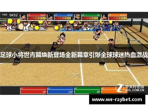 足球小将世青篇焕新登场全新篇章引爆全球球迷热血激战 足球小将世青篇焕新登场全新篇章引爆全球球迷热血激战