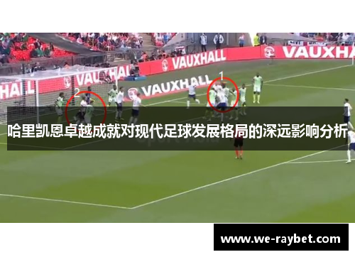 哈里凯恩卓越成就对现代足球发展格局的深远影响分析 哈里凯恩卓越成就对现代足球发展格局的深远影响分析