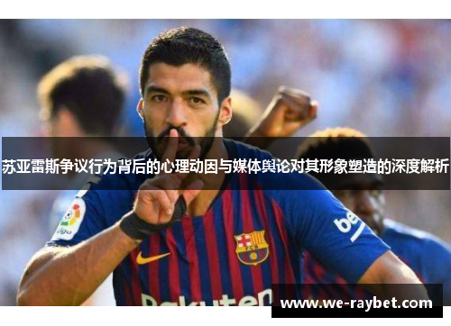 苏亚雷斯争议行为背后的心理动因与媒体舆论对其形象塑造的深度解析 苏亚雷斯争议行为背后的心理动因与媒体舆论对其形象塑造的深度解析