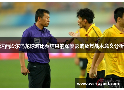 达西埃尔乌龙球对比赛结果的深度影响及其战术意义分析 达西埃尔乌龙球对比赛结果的深度影响及其战术意义分析