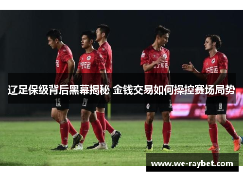 辽足保级背后黑幕揭秘 金钱交易如何操控赛场局势 辽足保级背后黑幕揭秘 金钱交易如何操控赛场局势