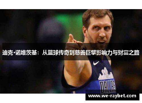 迪克·诺维茨基:从篮球传奇到慈善巨擘影响力与财富之路 迪克·诺维茨基:从篮球传奇到慈善巨擘影响力与财富之路