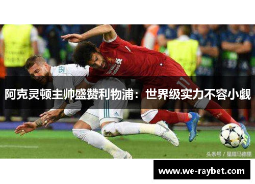 阿克灵顿主帅盛赞利物浦:世界级实力不容小觑 阿克灵顿主帅盛赞利物浦:世界级实力不容小觑