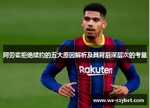 阿劳霍拒绝续约的五大原因解析及其背后深层次的考量 阿劳霍拒绝续约的五大原因解析及其背后深层次的考量