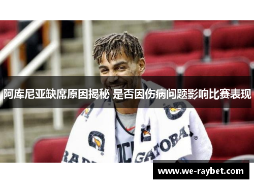阿库尼亚缺席原因揭秘 是否因伤病问题影响比赛表现 阿库尼亚缺席原因揭秘 是否因伤病问题影响比赛表现