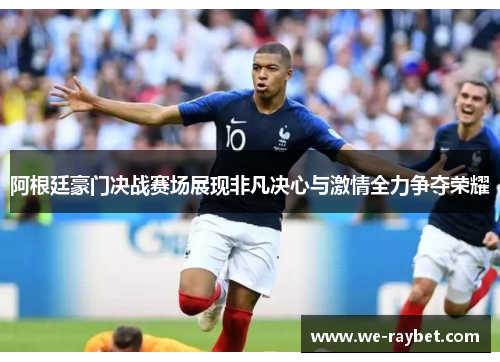 阿根廷豪门决战赛场展现非凡决心与激情全力争夺荣耀 阿根廷豪门决战赛场展现非凡决心与激情全力争夺荣耀