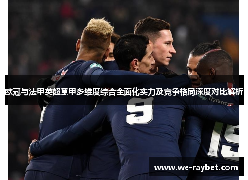 欧冠与法甲英超意甲多维度综合全面化实力及竞争格局深度对比解析 欧冠与法甲英超意甲多维度综合全面化实力及竞争格局深度对比解析