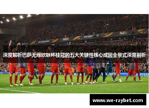 深度解析巴萨无缘欧联杯桂冠的五大关键性核心成因全景式深度剖析 深度解析巴萨无缘欧联杯桂冠的五大关键性核心成因全景式深度剖析