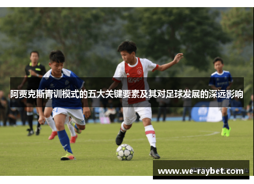 阿贾克斯青训模式的五大关键要素及其对足球发展的深远影响 阿贾克斯青训模式的五大关键要素及其对足球发展的深远影响
