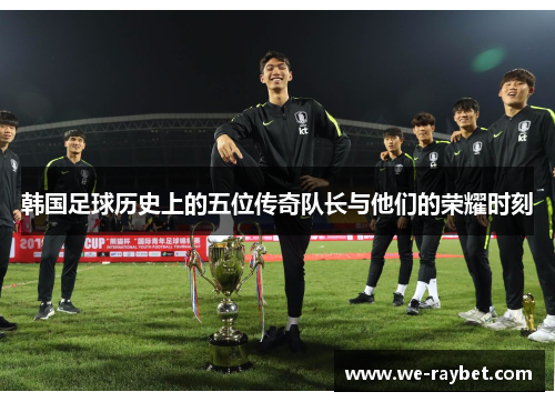 韩国足球历史上的五位传奇队长与他们的荣耀时刻