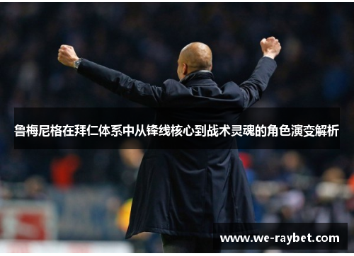 鲁梅尼格在拜仁体系中从锋线核心到战术灵魂的角色演变解析