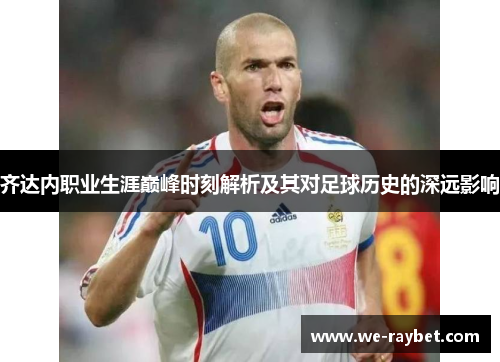 齐达内职业生涯巅峰时刻解析及其对足球历史的深远影响