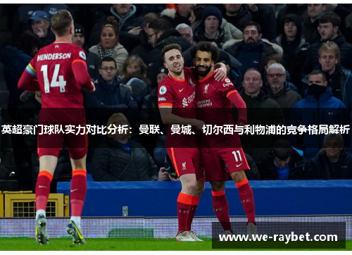 英超豪门球队实力对比分析：曼联、曼城、切尔西与利物浦的竞争格局解析