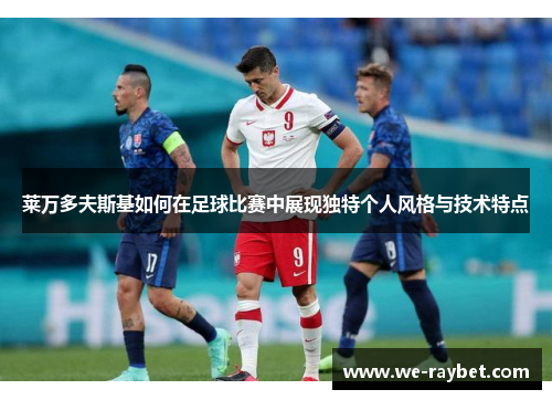 莱万多夫斯基如何在足球比赛中展现独特个人风格与技术特点