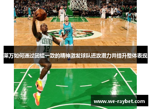 莱万如何通过团结一致的精神激发球队进攻潜力并提升整体表现 莱万如何通过团结一致的精神激发球队进攻潜力并提升整体表现