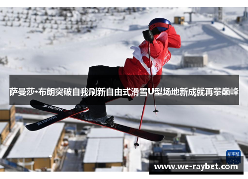 萨曼莎·布朗突破自我刷新自由式滑雪U型场地新成就再攀巅峰