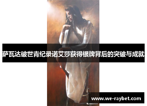 萨瓦达破世青纪录诺艾莎获得银牌背后的突破与成就