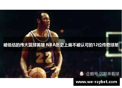 被低估的伟大篮球英雄 NBA历史上最不被认可的12位传奇球星 被低估的伟大篮球英雄 NBA历史上最不被认可的12位传奇球星