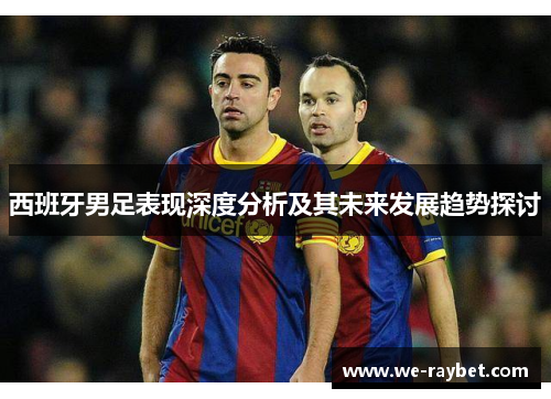 西班牙男足表现深度分析及其未来发展趋势探讨 西班牙男足表现深度分析及其未来发展趋势探讨