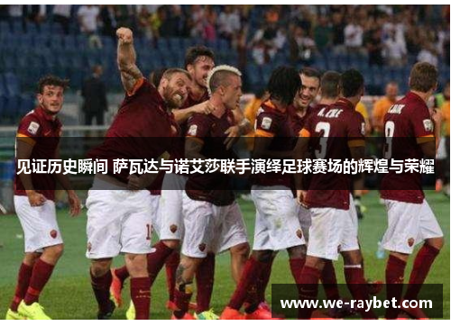 见证历史瞬间 萨瓦达与诺艾莎联手演绎足球赛场的辉煌与荣耀 见证历史瞬间 萨瓦达与诺艾莎联手演绎足球赛场的辉煌与荣耀