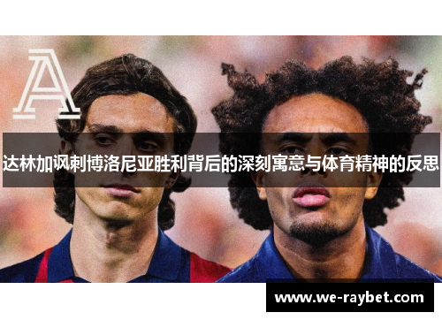 达林加讽刺博洛尼亚胜利背后的深刻寓意与体育精神的反思 达林加讽刺博洛尼亚胜利背后的深刻寓意与体育精神的反思