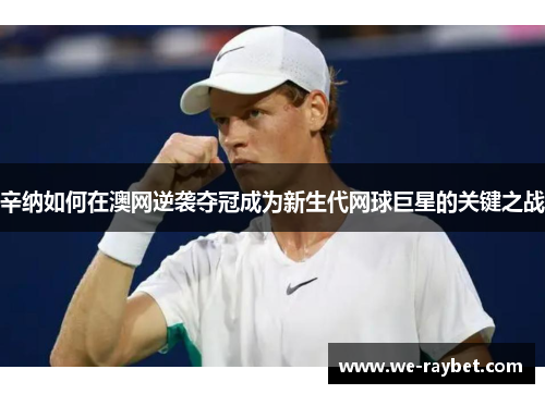 辛纳如何在澳网逆袭夺冠成为新生代网球巨星的关键之战 辛纳如何在澳网逆袭夺冠成为新生代网球巨星的关键之战