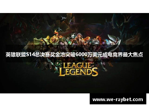英雄联盟S14总决赛奖金池突破6000万美元成电竞界最大焦点 英雄联盟S14总决赛奖金池突破6000万美元成电竞界最大焦点