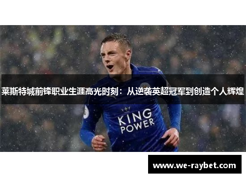 莱斯特城前锋职业生涯高光时刻:从逆袭英超冠军到创造个人辉煌 莱斯特城前锋职业生涯高光时刻:从逆袭英超冠军到创造个人辉煌