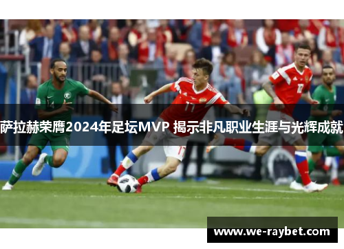 萨拉赫荣膺2024年足坛MVP 揭示非凡职业生涯与光辉成就