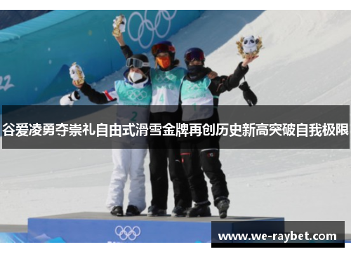 谷爱凌勇夺崇礼自由式滑雪金牌再创历史新高突破自我极限