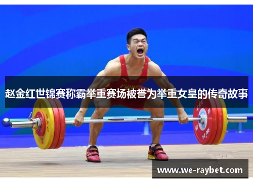 赵金红世锦赛称霸举重赛场被誉为举重女皇的传奇故事