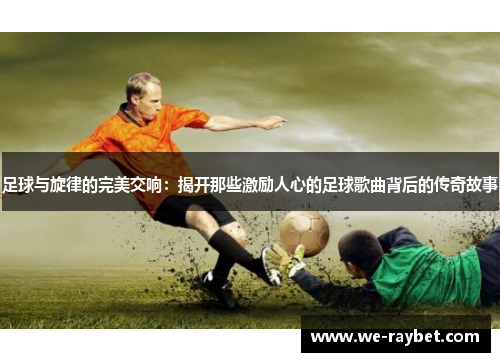 足球与旋律的完美交响：揭开那些激励人心的足球歌曲背后的传奇故事