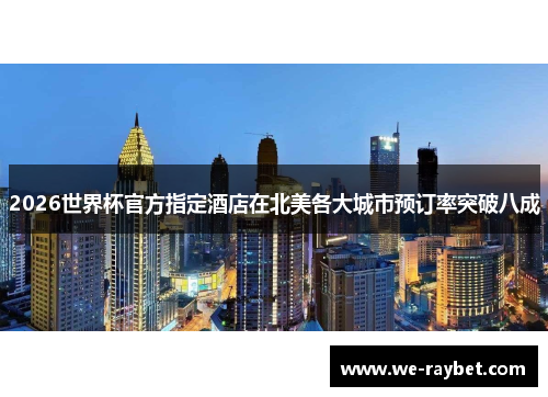 2026世界杯官方指定酒店在北美各大城市预订率突破八成