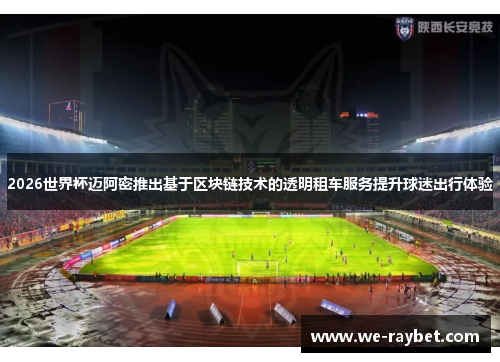 2026世界杯迈阿密推出基于区块链技术的透明租车服务提升球迷出行体验